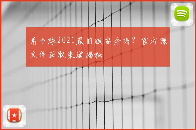 看个球2021最旧版安全吗?官方源文件获取渠道揭秘