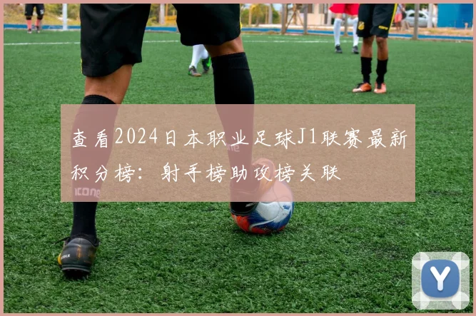 查看2024日本职业足球J1联赛最新积分榜:射手榜助攻榜关联