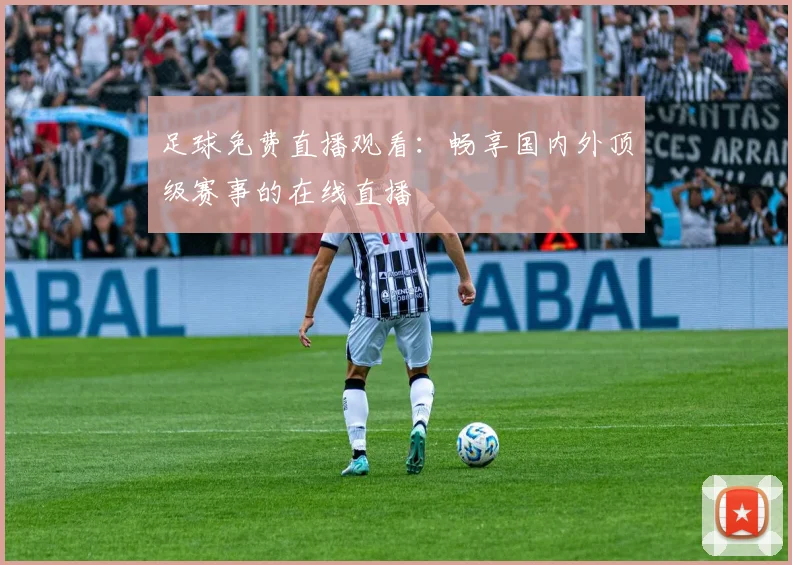 足球免费直播观看:畅享国内外顶级赛事的在线直播