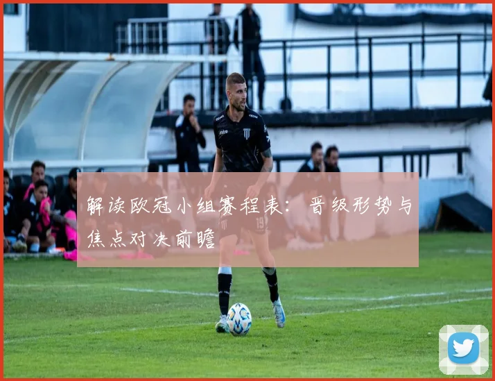 解读欧冠小组赛程表：晋级形势与焦点对决前瞻