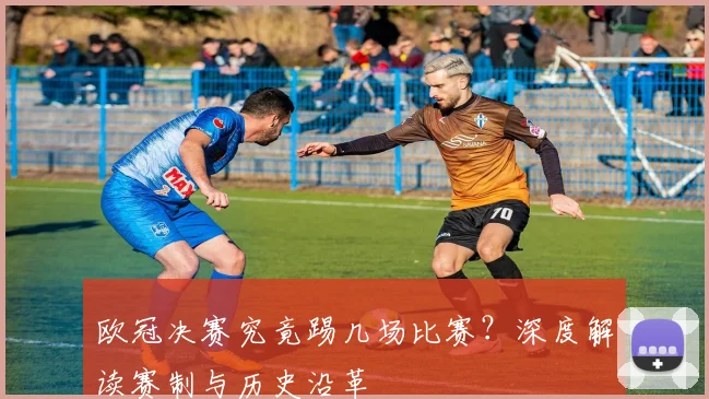 欧冠决赛究竟踢几场比赛？深度解读赛制与历史沿革